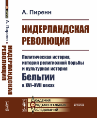 Нидерландская революция: Политическая история, история религиозной борьбы и культурная история Бельгии в XVI–XVII веках. Пер. с фр.. Пиренн А.