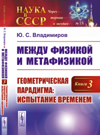 Между физикой и метафизикой. Книга 3: Геометрическая парадигма: испытание временем. Владимиров Ю.С.