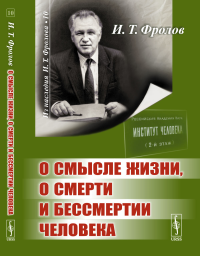 Фролов И.Т.. О смысле жизни, о смерти и бессмертии человека