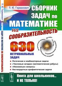 Сборник задач по математике на сообразительность: 630 нетривиальных задач. Логические и комбинаторные задачи. «Числовые загадки» (математические ребусы). «Некнижные» вопросы. Нестандартные арифметичес