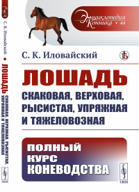 Лошадь скаковая, верховая, рысистая, упряжная и тяжеловозная: Полный курс коневодства. Иловайский С.К.