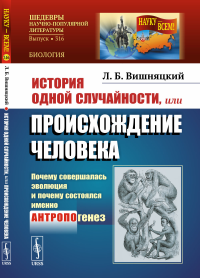 История одной случайности, или ПРОИСХОЖДЕНИЕ ЧЕЛОВЕКА: Почему совершалась эволюция и почему состоялся именно АНТРОПОгенез. Вишняцкий Л.Б.