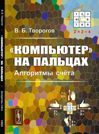 «Компьютер» на пальцах: Алгоритмы счёта. Творогов В.Б.