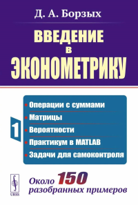 Введение в эконометрику: Операции с суммами; матрицы; вероятности; практикум в MATLAB; задачи для самоконтроля. Около 150 разобранных примеров Кн.1. Борзых Д.А. Кн.1