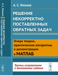 Решение некорректно поставленных обратных задач: Очерк теории, практические алгоритмы и демонстрации в МАТЛАБ. Леонов А.С. Изд.3, испр. и доп.