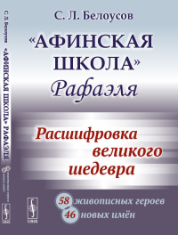 «Афинская школа» Рафаэля: Расшифровка великого шедевра: 58 живописных героев; 46 новых имён. Белоусов С.Л.