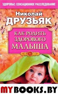 Как родить здорового малыша. Девять месяцев веры, надежды, любви. 4-е изд. Друзьяк Н.Г.