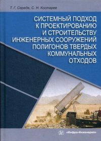 Системный подход к проектированию и строительству инженерных сооружений полигонов твердых коммунальных отходов: Монография. . Середа Т.Г., Костарев С.Н.Инфра-Инженерия