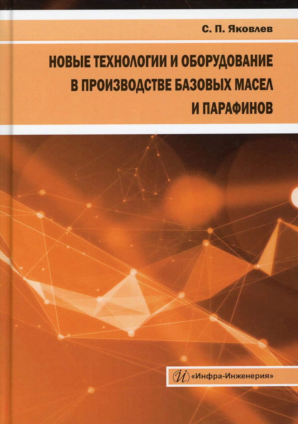 Новые технологии и оборудование в производстве базовых масел и парафинов: монография. . Яковлев С.П.Инфра-Инженерия