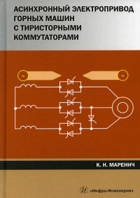 Асинхронный электропривод горных машин с тиристорными коммутаторами: монография. . Маренич К.Н.Инфра-Инженерия