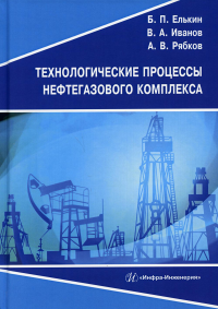 Технологические процессы нефтегазового комплекса: Учебное пособие. . Елькин Б.П., Иванов В.А., Рябков А.В.Инфра-Инженерия