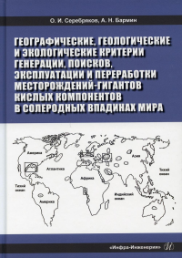 Географические, геологические и экологические критерии генерации, поисков, эксплуатации и переработки месторождений-гигантов кислых компонентов в соле. . Серебряков О.И., Бармин А.Н.Инфра-Инженерия