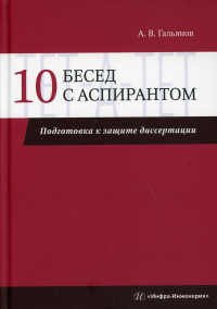 10 бесед с аспирантом. Подготовка к защите диссертации: Учебно-методическое пособие. . Гальянов А.В.Инфра-Инженерия