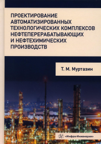 Проектирование автоматизированных технологических комплексов нефтеперерабатывающих и нефтехимических производств: Учебное пособие. . Муртазин Т.М.Инфра-Инженерия