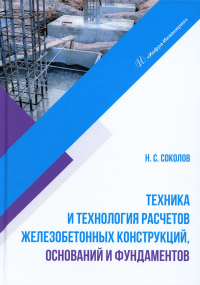 Техника и технология расчетов железобетонных конструкций, оснований и фундаментов: Учебное пособие