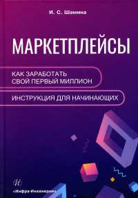 Маркетплейсы: как заработать свой первый миллион. Инструкция для начинающих. . Шамина И.СИнфра-Инженерия