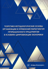 Теоретико-методологические основы организации и управления маркетингом промышленного предприятия в условиях цифровизации экономики: монография