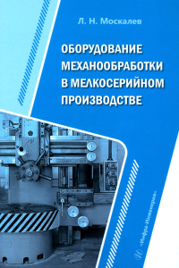 Москалев Л.Н.. Оборудование механообработки в мелкосерийном производстве: Учебное пособие