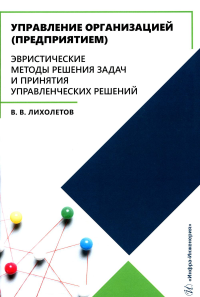 Лихолетов В.В.. Управление организацией (предприятием). Эвристические методы решения задач и принятия управленческих решений: Учебное пособие