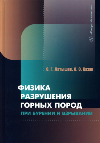 Латышев О.Г., Казак О.О.. Физика разрушения горных пород при бурении и взрывании: Учебник