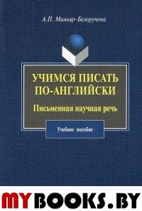 Учимся писать по-английски: ПИСЬМЕННАЯ НАУЧНАЯ РЕЧЬ: учебное пособие. Миньяр-Белоручева А.П. Изд.2