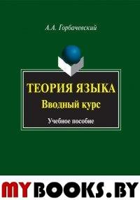 Теория языка. Вводный курс : учебное пособие. . Горбачевский А.А.. Изд.5