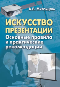 Искусство презентации: основные правила и практические рекомендации. . Муромцева А.В.. Изд.5