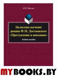 Целостное изучение романа Ф.М. Достоевского «Преступление и наказание» : учеб. пособие. Павлова Н.И. Изд.6