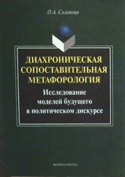 Диахроническая сопоставительная метафорология : исследование моделей бущего в политическом дискурсе. . Солопова О.А.. Изд.1