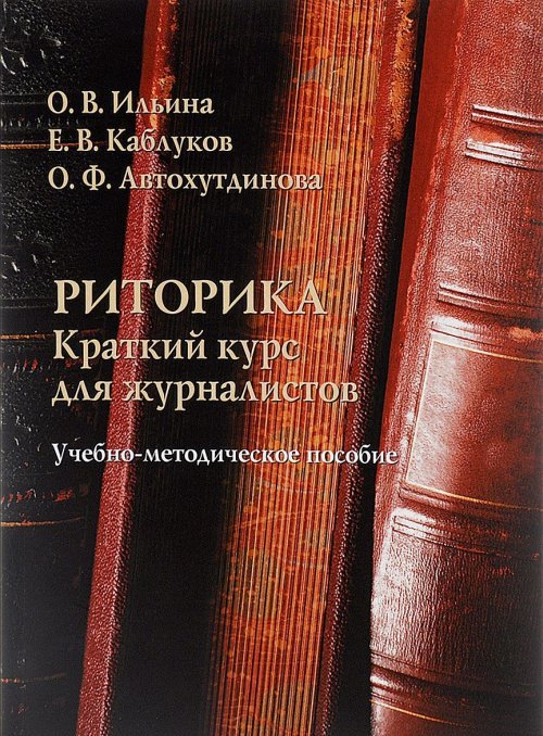 Риторика : краткий курс для журналистов. Учебно-методическое пособие. . Ильина О.В., Каблуков Е.В., Автохутдинова О.Ф.. Изд.2