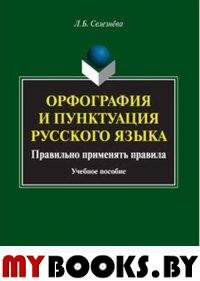 Орфография и пунктуация русского языка. Правильно применять правила : учеб. пособие. . Селезнёва Л.Б.. Изд.4