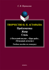 Творчество В. П. Астафьева. Проблематика. Жанр. Стиль («Последний поклон», «Царь-рыба», «Печальный детектив»: учебное пособие по спецкурсу. . Перевалова С. В.. Изд.4