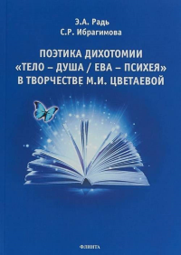 Поэтика дихотомии «Тело — Душа / Ева — Психея» в творчестве М.И. Цветаевой: монография. . Радь Э.А., Ибрагимова С.Р.. Изд.1