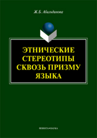 Этнические стереотипы сквозь призму языка: монография. . Абильдинова Ж.Б.. Изд.3