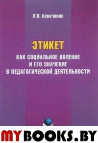 Этикет как социальное явление и его значение в педагогической деятельности: монография. . Курочкина И.Н.. Изд.1