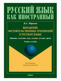 Выражение обстоятельственных отношений в русском языке. Причина, следствие, цель, условие, уступка, время : учеб. пособие для иностранных учащихся. Маркова В.А.. Изд.4