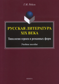 Русская литература XIX века: Типология героев и романных форм: учеб. пособие. . Ребель Г.М.. Изд.1