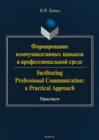 Формирование коммуникативных навыков в профессиональной среде. Facilitating Professional Communication: a Practical Approach: практикум. . Хутыз И.П.. Изд.1