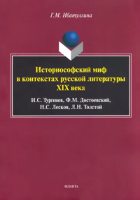 Историософский миф в контекстах русской литературы XIX века: И.С. Тургенев, Ф.М. Достоевский, Н.С. Лесков, Л.Н. Толстой: монография. . Ибатуллина Г.М.. Изд.2