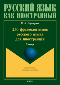 250 фразеологизмов русского языка для иностранцев: словарь. Шушарина И.А.