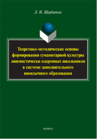 Теоретико-методические основы формирования гуманитарной культуры лингвистически одаренных школьников в системе дополнительного иноязычного образования: монография. . Щербатых Л. Н.. Изд.2