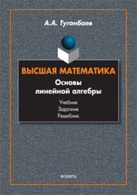 Высшая математика. Основы линейной алгебры. Теория и задачи: учебник. . Туганбаев А.А..