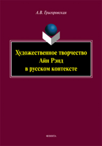 Художественное творчество Айн Рэнд в русском контексте: монография. . Григоровская А.В..