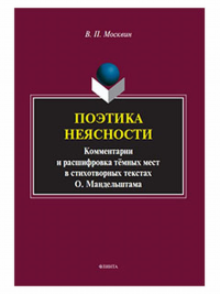 Поэтика неясности. Комментарии и расшифровка тёмных мест в стихотворных текстах О. Мандельштама : монография. . Москвин В.П.. 1-е