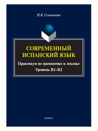 Современный испанский язык: практикум по грамматике и лексике (уровень B1-B2). . Селиванова И.В.. Изд.1