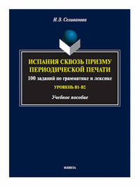 Испания сквозь призму периодической печати : 100 заданий по грамматике и лексике (уровень B1-B2) : учеб. пособие. . Селиванова И.В.. В1-В2