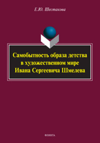 Самобытность образа детства в художественном мире Ивана Сергеевича Шмелева : монография. Шестакова Е.Ю..