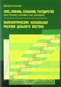 Секс, любовь, сознание, государство, или Почему человек стал рисовать. Палеолитические наскальные рисунки Дальнего Востока. . Синеокий Д.А..