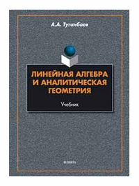 Линейная алгебра и аналитическая геометрия : учебник. . Туганбаев А.А..