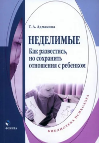 Неделимые. Как развестись, но сохранить отношения с ребенком. . Адмакина Т.А..